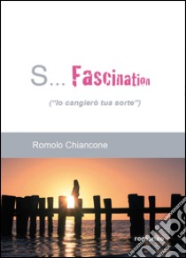 S... Fascination (Io cangierò tua sorte) libro di Chiancone Romolo