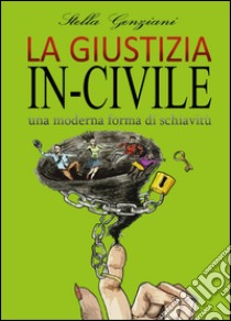 La giustizia in-civile. Una moderna forma di schiavitù libro di Genziani Stella