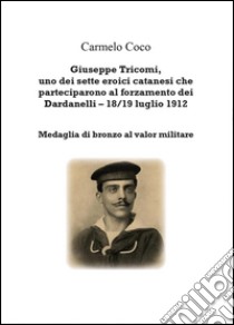 Giuseppe Tricomi, uno dei sette eroici catanesi che parteciparono al forzamento dei Dardanelli 18/19 luglio 1912 libro di Coco Carmelo