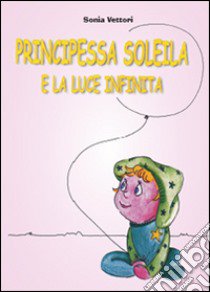 Principessa Soleila e la luce infinita libro di Vettori Sonia