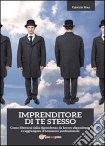 Imprenditore di te stesso: come liberarsi dalla dipendenza da lavoro dipendente e raggiungere il benessere professionale libro di Rota Fabrizio