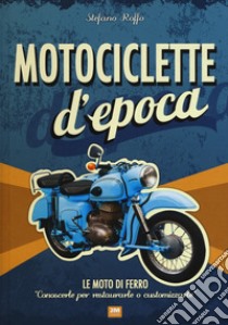 Motociclette d'epoca. Le moto di ferro: «conoscerle per restaurarle o customizzarle». Ediz. illustrata libro di Roffo Stefano