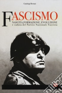 Fascismo. Nascita, formazione, evoluzione e caduta del partito nazionale fascista libro di Bernati Gianluigi