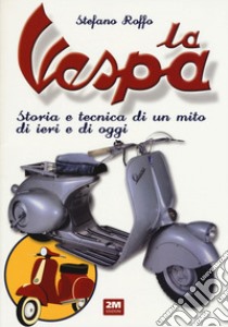 La Vespa. Storia e tecnica di un mito di ieri e di oggi. Ediz. illustrata libro di Roffo Stefano