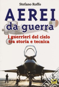 Aerei da guerra. I guerrieri del cielo tra storia e tecnica. Ediz. illustrata libro di Roffo Stefano