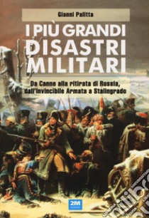 I più grandi disastri militari. Da Canne alla ritirata di Russia, dall'Invincibile Armata a Stalingrado libro di Palitta Gianni