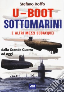 U-boot sottomarini e altri mezzi subacquei dalla Grande Guerra ad oggi. Ediz. illustrata libro di Roffo Stefano