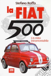 La Fiat 500. Un mito intramontabile. Ediz. illustrata libro di Roffo Stefano