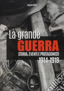 La grande guerra. Storia, eventi e protagonisti (1914-1918) libro di Palitta Gianni