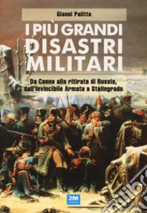 I più grandi disastri militari. Da Canne alla ritirata di Russia, dall'Invincibile Armata a Stalingrado libro di Palitta Gianni