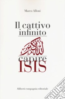 Il cattivo infinito. Capire Isis libro di Alloni Marco