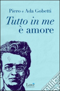 Tutto in me è amore libro di Gobetti Piero; Gobetti Ada