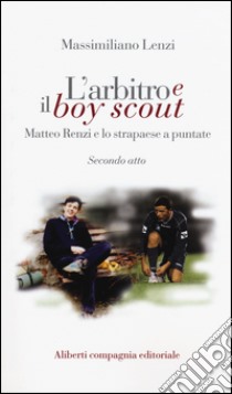 L'arbitro e il boy scout. Matteo Renzi e lo strapaese a puntate, Secondo atto libro di Lenzi Massimiliano