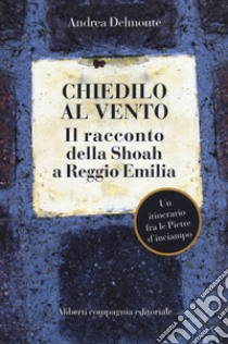 Chiedilo al vento. Il racconto della Shoah a Reggio Emilia libro di Delmonte Andrea