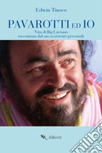 Pavarotti ed io. Vita di Big Luciano raccontata dal suo assistente personale libro di Tinoco Edwin