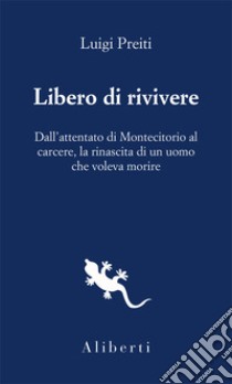 Libero di rivivere. Dall'attentato di Montecitorio al carcere, la rinascita di un uomo che voleva morire libro di Preiti Luigi