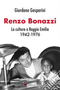 Renzo Bonazzi. La cultura a Reggio Emilia 1942-1976 libro di Gasparini Giordano