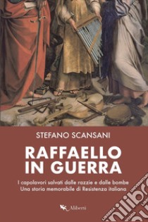 Raffaello in guerra. I capolavori salvati dalle razzie e dalle bombe. Una storia memorabile di Resistenza italiana libro di Scansani Stefano