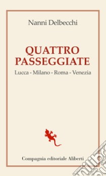 Quattro passeggiate. Lucca-Milano-Roma-Venezia libro di Delbecchi Nanni