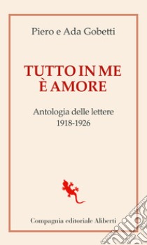 Tutto in me è amore. Antologia delle lettere 1918-1926 libro di Gobetti Piero; Gobetti Ada