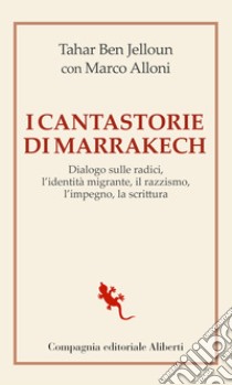 I cantastorie di Marrakesh. Dialogo sulle radici, l'identità migrante, il razzismo, l'impegno, la scrittura libro di Ben Jelloun Tahar; Alloni Marco