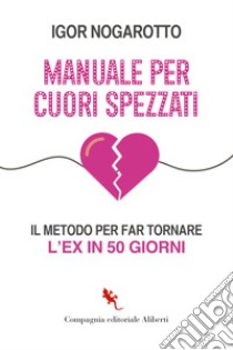 Manuale per cuori spezzati. Il metodo per far tornare l'ex in 50 giorni libro di Nogarotto Igor