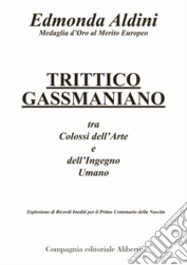 Trittico gassmaniano tra colossi dell'arte e dell'ingegno umano. Esplosione di ricordi inediti per il primo centenario della nascita libro di Aldini Edmonda