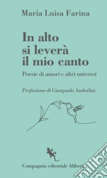 In alto si leverà il mio canto. Poesie di amori e altri universi libro di Farina Maria Luisa