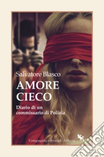 Amore cieco. Diario di un commissario di Polizia libro di Blasco Salvatore