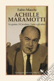 Achille Maramotti. Le gonne, il Cavaliere, l'arte e gli affari libro di Macchi Fabio