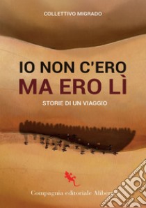 Io c'ero ma non ero lì. Storie di un viaggio libro di Collettivo Migrado; Ambrosi M. V. (cur.)