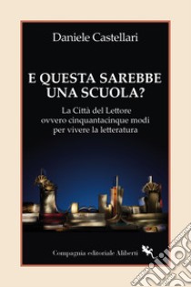 E questa sarebbe una scuola? La Città del lettore ovvero cinquantacinque modi per vivere la letteratura libro di Castellari Daniele