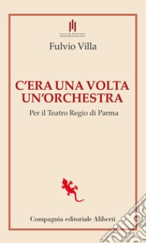 C'era una volta un'orchestra. Per il Teatro Regio di Parma libro di Villa Fulvio