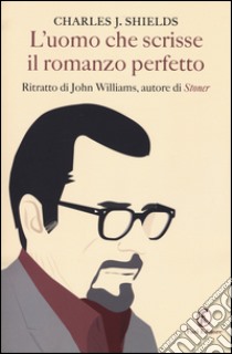 L'uomo che scrisse il romanzo perfetto. Ritratto di John Williams, autore di «Stoner» libro di Shields Charles