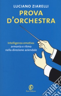 Prova d'orchestra. Intelligenza emotiva: armonia e ritmo nella direzione aziendale libro di Ziarelli Luciano