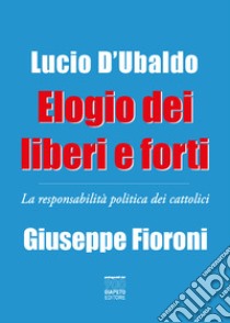 Elogio dei liberi e forti. La responsabilità politica dei cattolici libro di Fioroni Giuseppe; D'Ubaldo Lucio