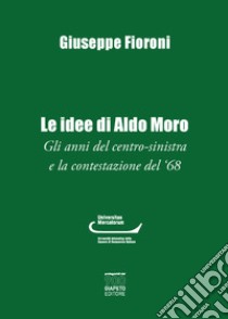 Le idee di Aldo Moro. Gli anni del centro-sinistra e la contestazione del '68 libro di Fioroni Giuseppe