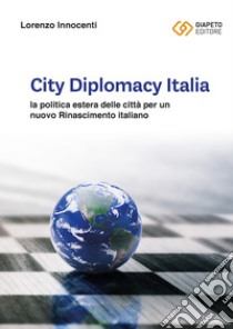 City Diplomacy Italia. La politica estera delle città per un nuovo Rinascimento italiano libro di Innocenti Lorenzo