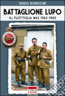 Battaglione Lupo. Xa flottiglia MAS 1943-1945 libro di Bonvicini Guido; Lombardi A. (cur.)