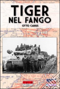 Tiger nel fango. La vita e i combattimenti del comandante di panzer Otto Carius libro di Carius Otto; Lombardi A. (cur.)