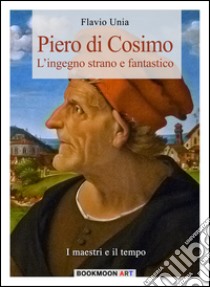 Piero di Cosimo. L'ingegno strano e fantastico. Ediz. illustrata libro di Unia Flavio; Cristini L. S. (cur.)