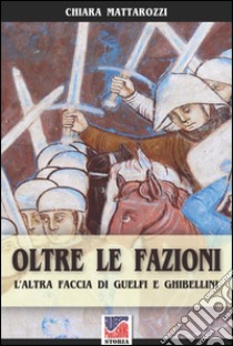 Oltre le fazioni. L'altra faccia di guelfi e ghibellini libro di Mattarozzi Chiara; Radaelli M. (cur.)