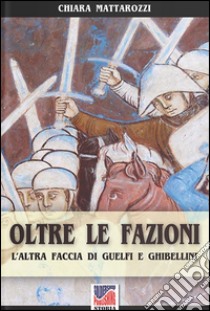 Oltre le fazioni. L'altra faccia di guelfi e ghibellini libro di Mattarozzi Chiara