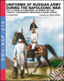 Uniforms of Russian army during the Napoleonic war vol.10. Cavalry: Cuirassiers, Dragoons & Horse-Jägers. Vol. 10: Reign of Alexander I of Russia 1801-1825. Cavalry: cuirassiers, dragoons & horse-jägers libro di Viskovatov Aleksandr Vasilevich; Cristini L. S. (cur.)