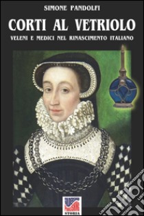 Corti al vetriolo. Veleni e medici nel rinascimento italiano libro di Pandolfi Simone; Radaelli M. (cur.)