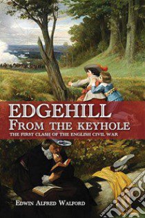 Edgehill from the keyhole. The first clash of the English Civil War libro di Walford Edwin Alfred; Cristini L. S. (cur.)