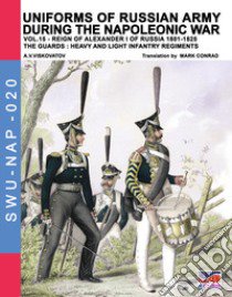 Uniforms of Russian army during the Napoleonic war. Vol. 15: Reign of Alexander I of Russia (1801-1825). The guards: heavy and light infantry regiments libro di Viskovatov Aleksandr Vasilevich; Cristini L. S. (cur.)