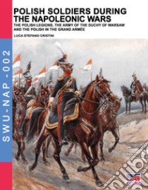 Polish soldiers during the Napoleonic wars. The Polish legions, the army of duchy of Warsaw and the Polish in the Grand armée. Ediz. illustrata libro di Cristini Luca Stefano