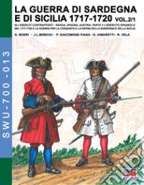 La guerra di Sardegna e di Sicilia 1717-1720. Gli eserciti contrapposti: Savoia, Spagna, Austria. Vol. 2/1: L' esercito spagnolo nel 1717-1720 e la guerra per la conquista e la difesa della Sardegna e della Sicilia libro di Boeri Giancarlo; Mirecki Jose Luis; Giacomone Piana Paolo