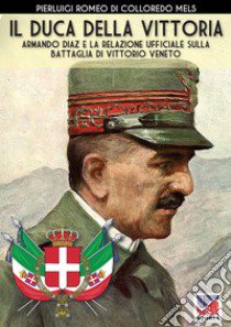 Il duca della vittoria. Armando Diaz e la relazione ufficiale sulla battaglia di Vittorio Veneto. Nuova ediz. libro di Di Colloredo Mels Pierluigi Romeo